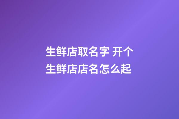 生鲜店取名字 开个生鲜店店名怎么起